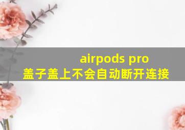 airpods pro盖子盖上不会自动断开连接